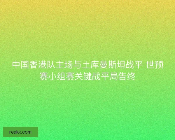 中国香港队主场与土库曼斯坦战平 世预赛小组赛关键战平局告终