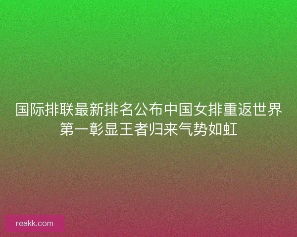 国际排联最新排名公布中国女排重返世界第一彰显王者归来气势如虹 国际排联最新排名公布中国女排重返世界第一彰显王者归来气势如虹