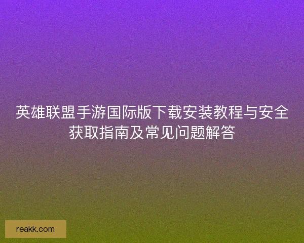 英雄联盟手游国际版下载安装教程与安全获取指南及常见问题解答 英雄联盟手游国际版下载安装教程与安全获取指南及常见问题解答