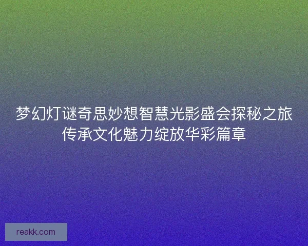 梦幻灯谜奇思妙想智慧光影盛会探秘之旅传承文化魅力绽放华彩篇章