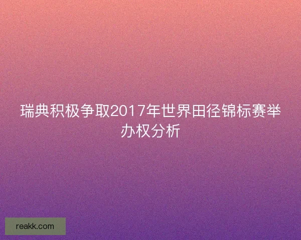 瑞典积极争取2017年世界田径锦标赛举办权分析