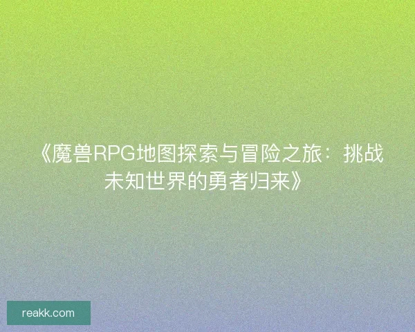 《魔兽RPG地图探索与冒险之旅：挑战未知世界的勇者归来》