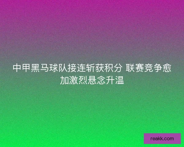 中甲黑马球队接连斩获积分 联赛竞争愈加激烈悬念升温