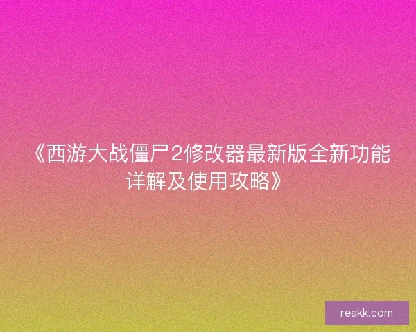 《西游大战僵尸2修改器最新版全新功能详解及使用攻略》
