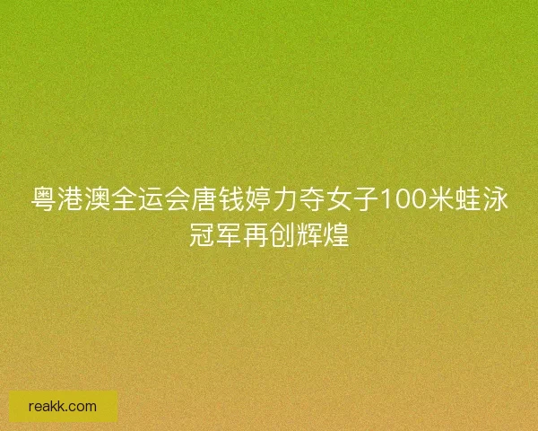 粤港澳全运会唐钱婷力夺女子100米蛙泳冠军再创辉煌 粤港澳全运会唐钱婷力夺女子100米蛙泳冠军再创辉煌