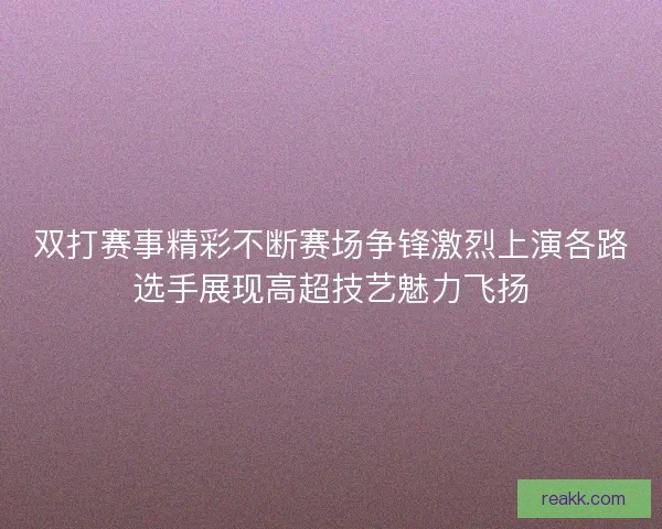 双打赛事精彩不断赛场争锋激烈上演各路选手展现高超技艺魅力飞扬