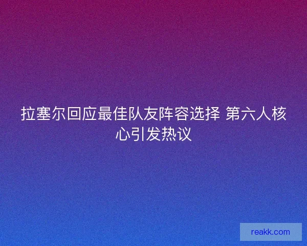 拉塞尔回应最佳队友阵容选择 第六人核心引发热议